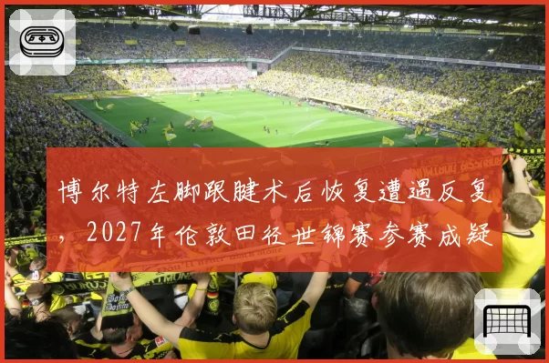 博尔特左脚跟腱术后恢复遭遇反复，2027年伦敦田径世锦赛参赛成疑