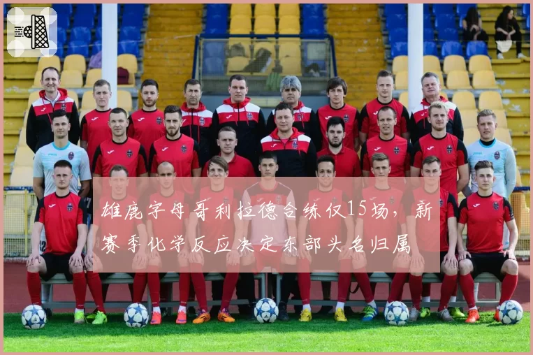 雄鹿字母哥利拉德合练仅15场，新赛季化学反应决定东部头名归属