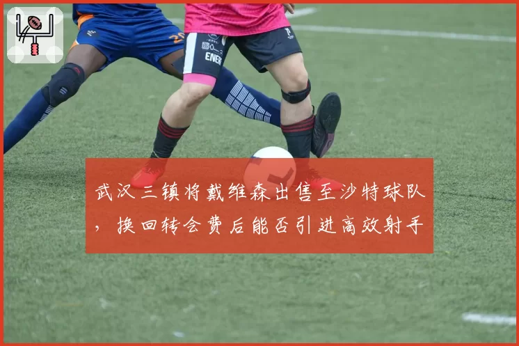 武汉三镇将戴维森出售至沙特球队,换回转会费后能否引进高效射手?