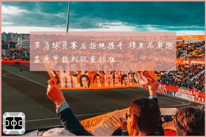 罗马球员赛后拒绝握手 穆里尼奥炮轰意甲裁判双重标准