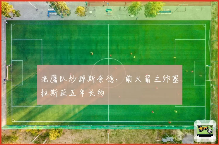 老鹰队炒掉斯奈德，前火箭主帅塞拉斯获五年长约