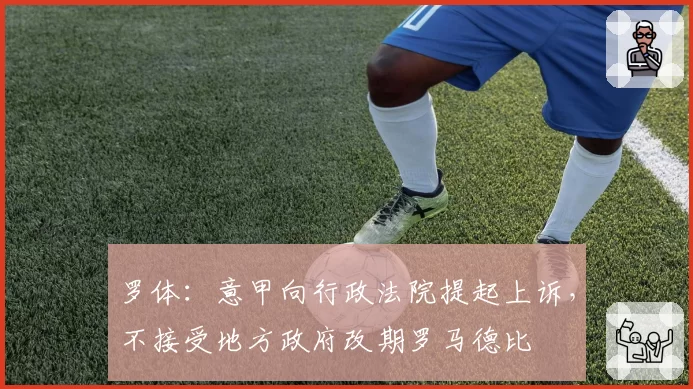 罗体:意甲向行政法院提起上诉,不接受地方政府改期罗马德比
