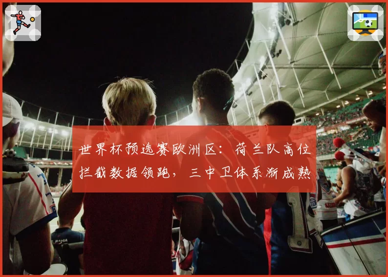 世界杯预选赛欧洲区：荷兰队高位拦截数据领跑，三中卫体系渐成熟