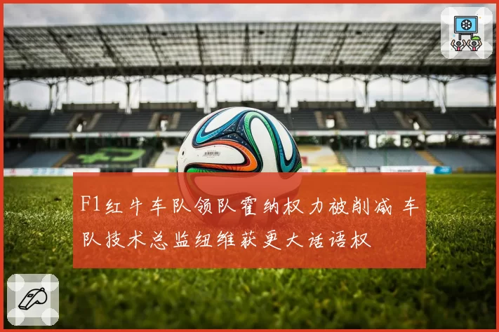 F1红牛车队领队霍纳权力被削减 车队技术总监纽维获更大话语权