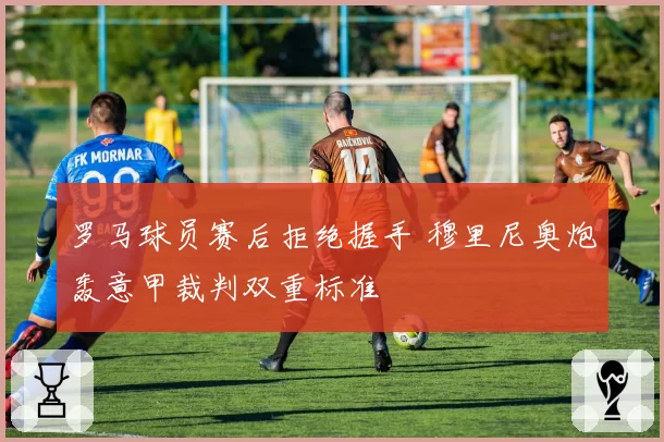 罗马球员赛后拒绝握手 穆里尼奥炮轰意甲裁判双重标准