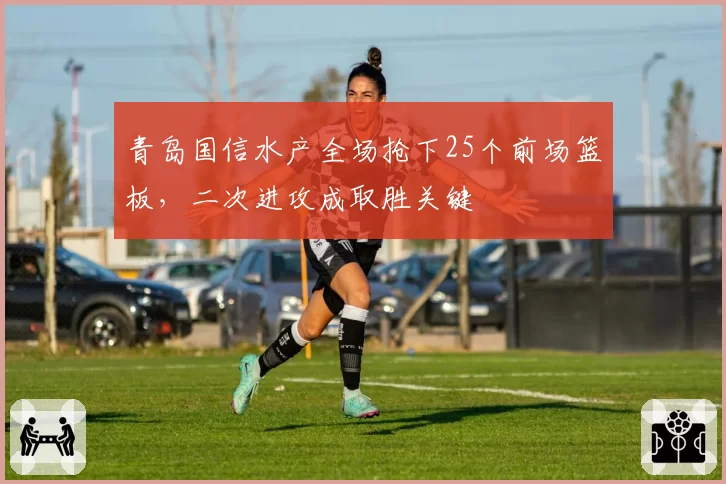 青岛国信水产全场抢下25个前场篮板，二次进攻成取胜关键