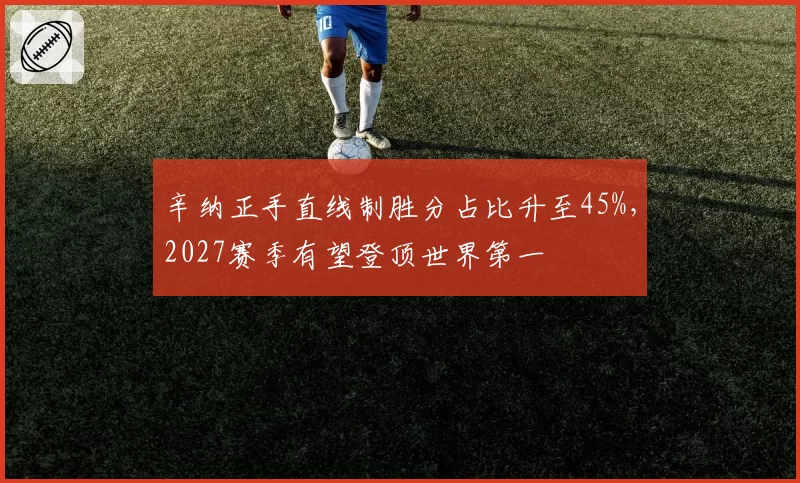 辛纳正手直线制胜分占比升至45%,2027赛季有望登顶世界第一