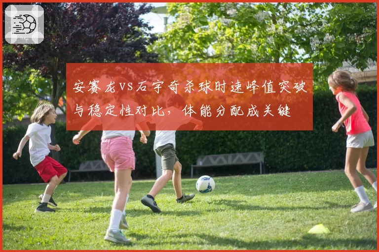 安赛龙vs石宇奇杀球时速峰值突破与稳定性对比，体能分配成关键