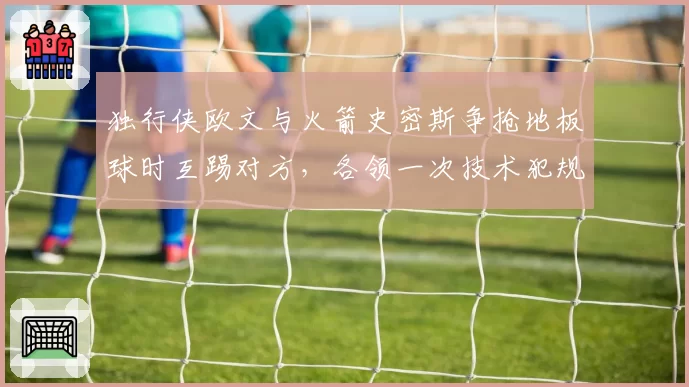 独行侠欧文与火箭史密斯争抢地板球时互踢对方,各领一次技术犯规