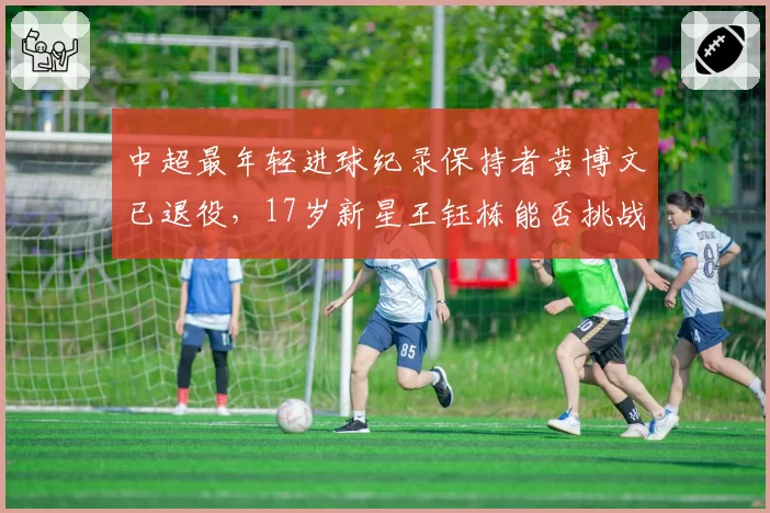 中超最年轻进球纪录保持者黄博文已退役，17岁新星王钰栋能否挑战