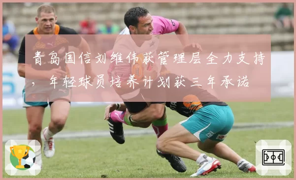 青岛国信刘维伟获管理层全力支持,年轻球员培养计划获三年承诺