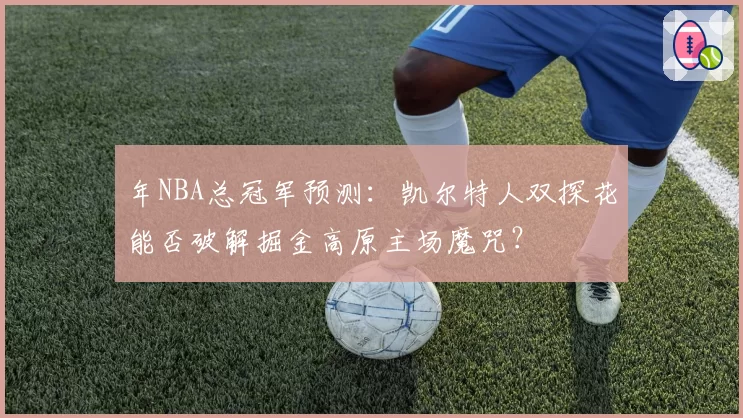 年NBA总冠军预测:凯尔特人双探花能否破解掘金高原主场魔咒?