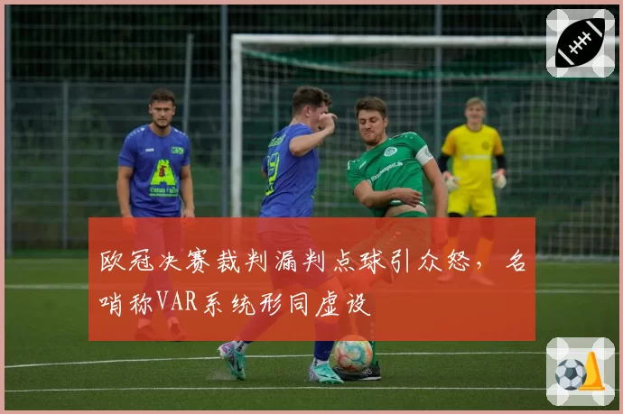 欧冠决赛裁判漏判点球引众怒,名哨称VAR系统形同虚设