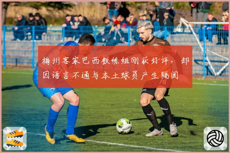 梅州客家巴西教练组刚获好评，却因语言不通与本土球员产生隔阂