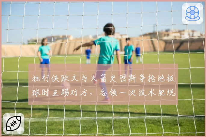 独行侠欧文与火箭史密斯争抢地板球时互踢对方,各领一次技术犯规