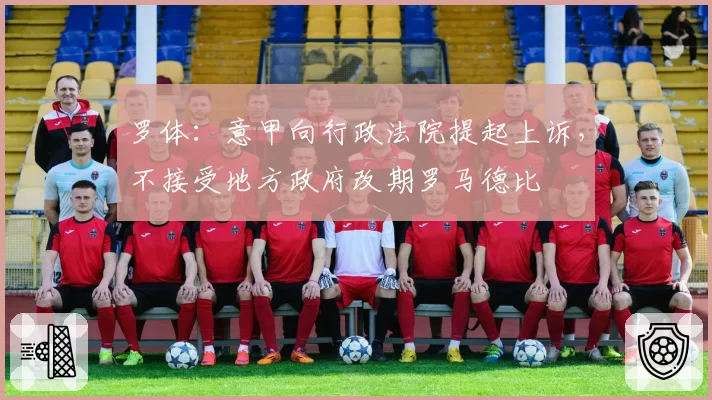 罗体:意甲向行政法院提起上诉,不接受地方政府改期罗马德比