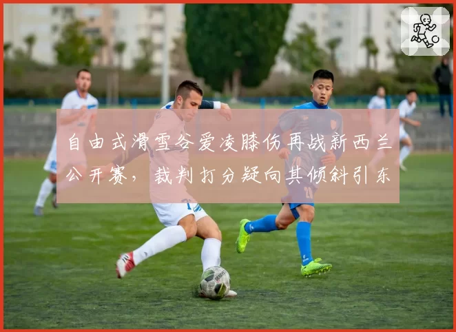 自由式滑雪谷爱凌膝伤再战新西兰公开赛，裁判打分疑向其倾斜引东道主不满